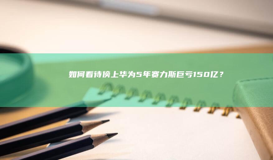 如何看待傍上华为5年赛力斯巨亏150亿？