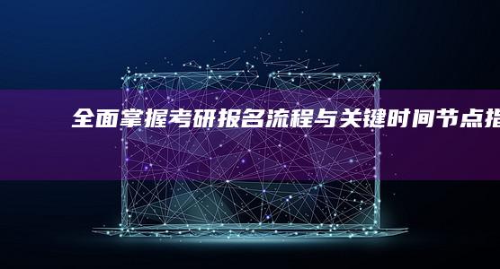 全面掌握考研报名流程与关键时间节点指南